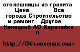 столешницы из гранита › Цена ­ 17 000 - Все города Строительство и ремонт » Другое   . Ненецкий АО,Каратайка п.